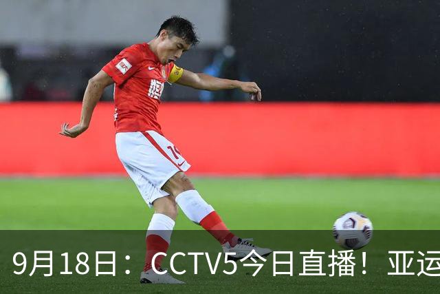 9月18日：CCTV5今日直播！亚运男足赛程：国足难度大，夺冠热门4-1大胜
